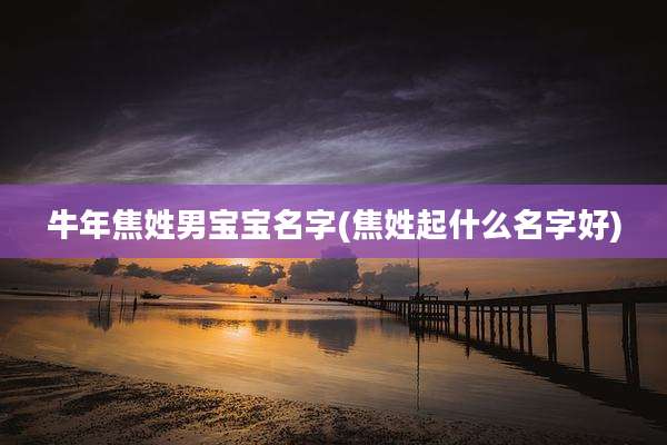 牛年焦姓男宝宝名字(焦姓起什么名字好)
