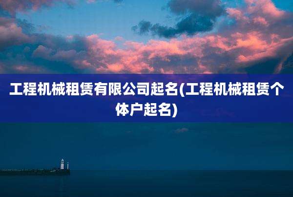 工程机械租赁有限公司起名(工程机械租赁个体户起名)