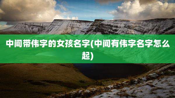 中间带伟字的女孩名字(中间有伟字名字怎么起)