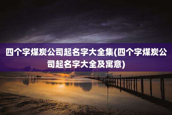 四个字煤炭公司起名字大全集(四个字煤炭公司起名字大全及寓意)
