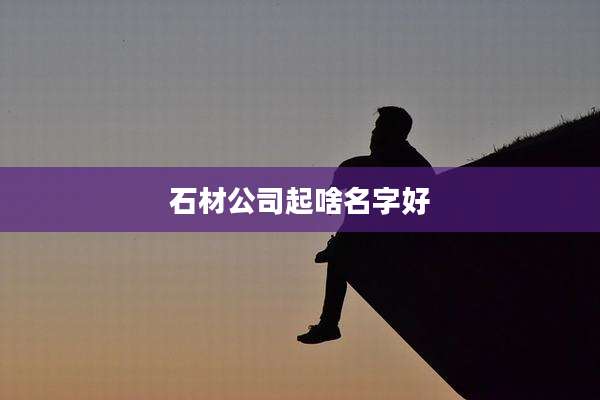 石材公司起啥名字好