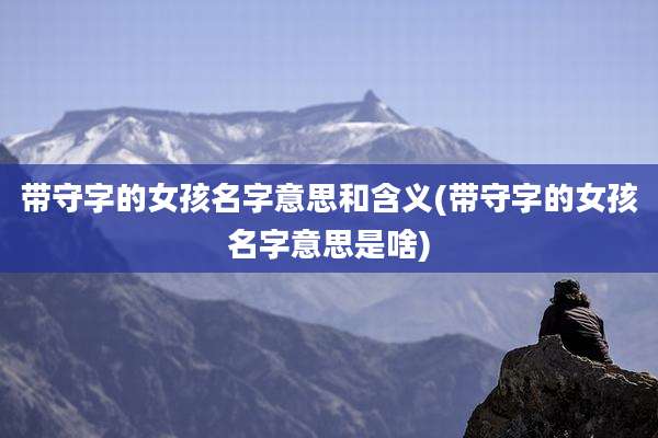带守字的女孩名字意思和含义(带守字的女孩名字意思是啥)