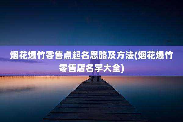 烟花爆竹零售点起名思路及方法(烟花爆竹零售店名字大全)