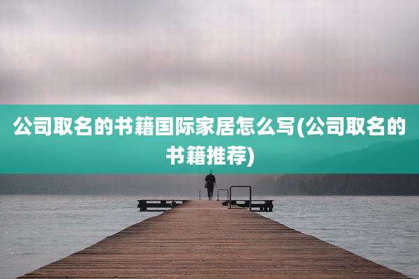 公司取名的书籍国际家居怎么写(公司取名的书籍推荐)