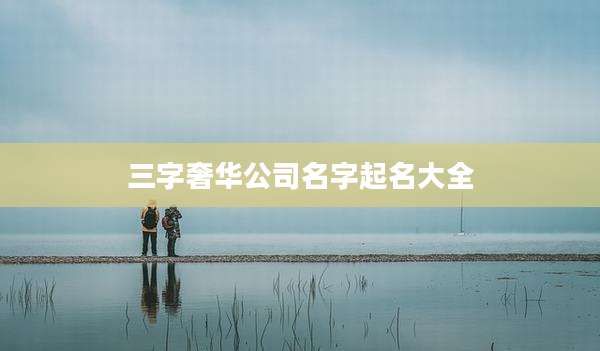 三字奢华公司名字起名大全
