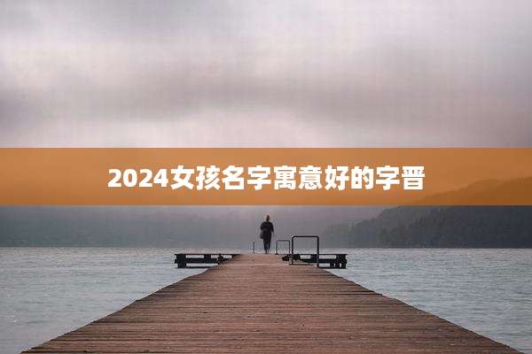 2024女孩名字寓意好的字晋