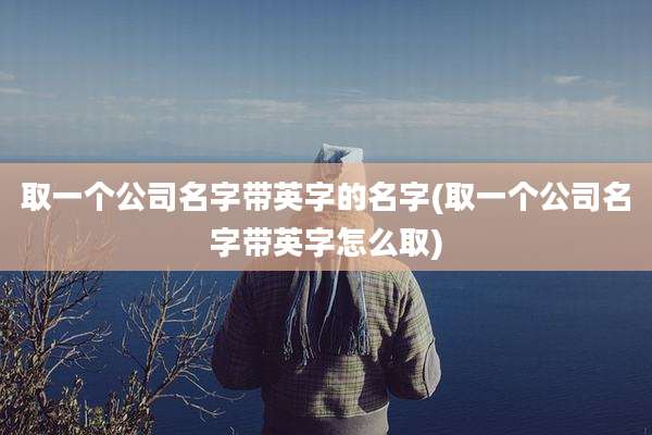 取一个公司名字带英字的名字(取一个公司名字带英字怎么取)