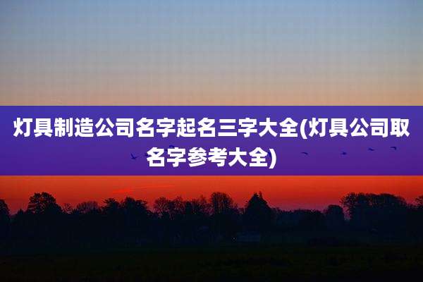 灯具制造公司名字起名三字大全(灯具公司取名字参考大全)
