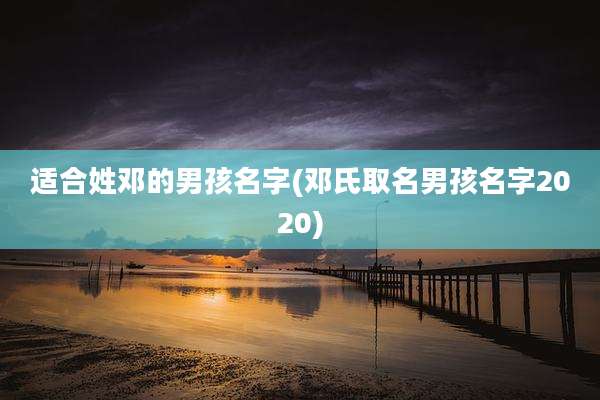 适合姓邓的男孩名字(邓氏取名男孩名字2020)