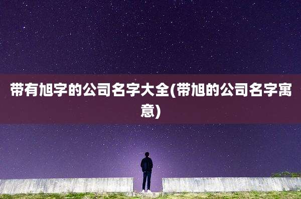 带有旭字的公司名字大全(带旭的公司名字寓意)
