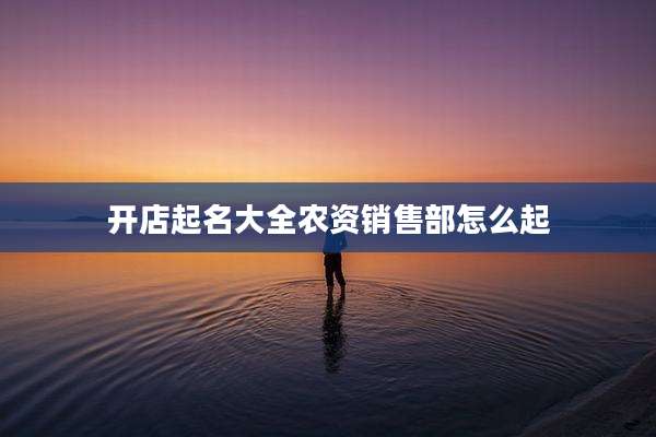 开店起名大全农资销售部怎么起