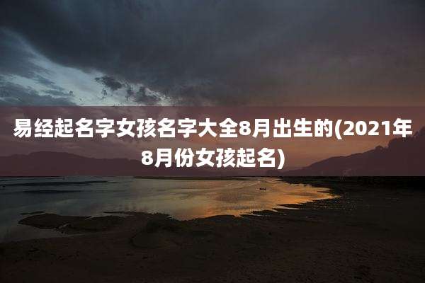 易经起名字女孩名字大全8月出生的(2021年8月份女孩起名)