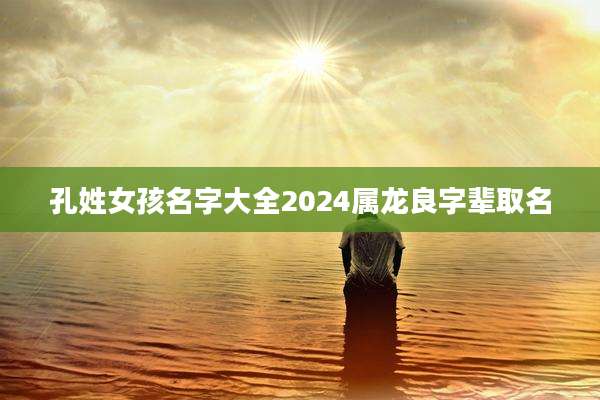孔姓女孩名字大全2024属龙良字辈取名