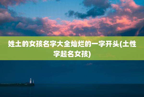 姓土的女孩名字大全灿烂的一字开头(土性字起名女孩)