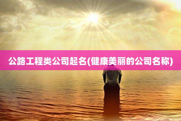公路工程类公司起名(健康美丽的公司名称)