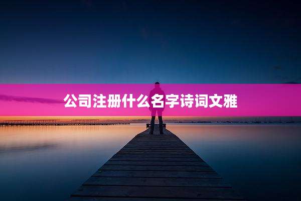 公司注册什么名字诗词文雅