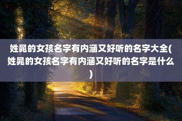 姓晁的女孩名字有内涵又好听的名字大全(姓晁的女孩名字有内涵又好听的名字是什么)