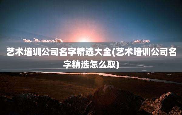 艺术培训公司名字精选大全(艺术培训公司名字精选怎么取)