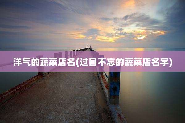 洋气的蔬菜店名(过目不忘的蔬菜店名字)