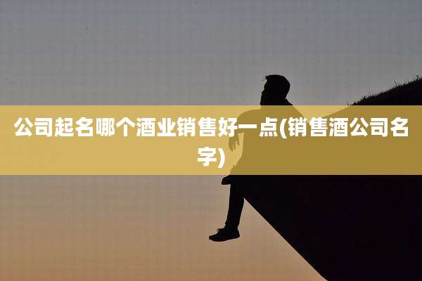 公司起名哪个酒业销售好一点(销售酒公司名字)