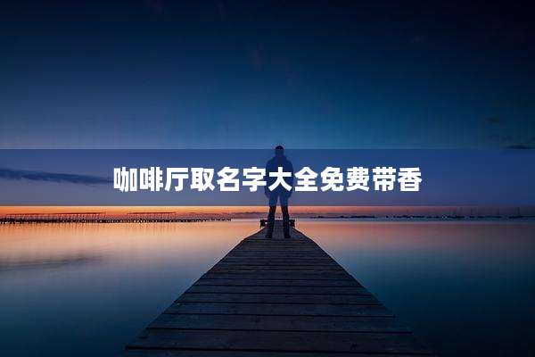 咖啡厅取名字大全免费带香