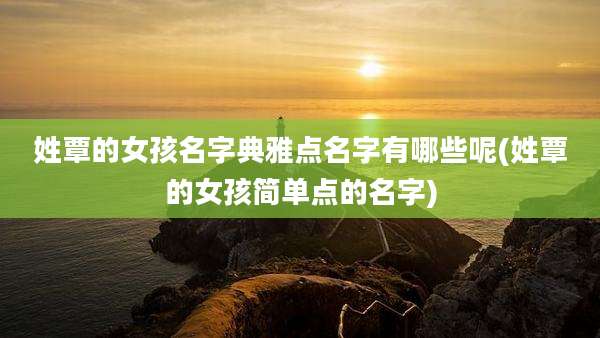 姓覃的女孩名字典雅点名字有哪些呢(姓覃的女孩简单点的名字)