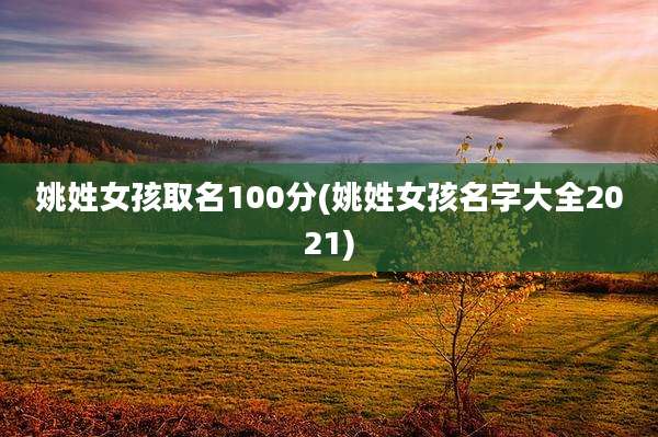 姚姓女孩取名100分(姚姓女孩名字大全2021)