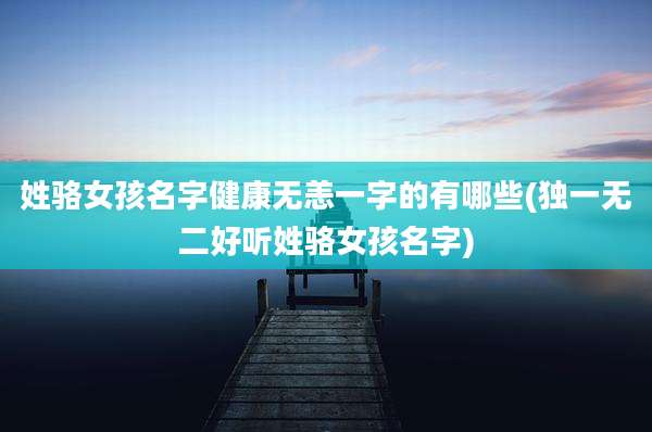 姓骆女孩名字健康无恙一字的有哪些(独一无二好听姓骆女孩名字)