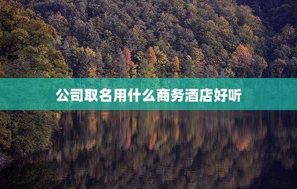 公司取名用什么商务酒店好听