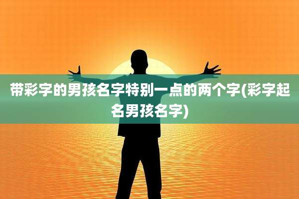 带彩字的男孩名字特别一点的两个字(彩字起名男孩名字)