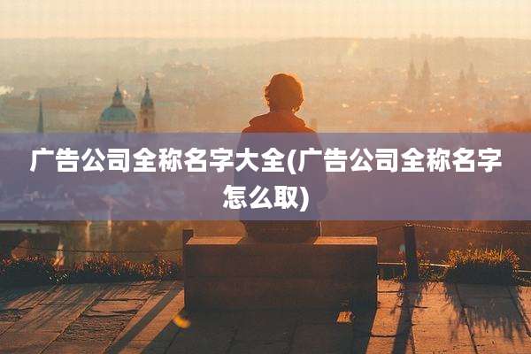 广告公司全称名字大全(广告公司全称名字怎么取)