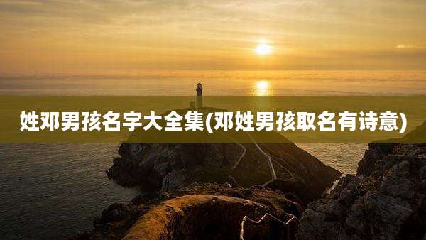 姓邓男孩名字大全集(邓姓男孩取名有诗意)