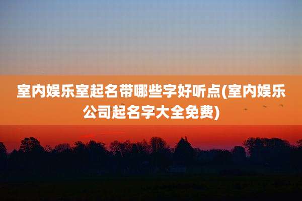 室内娱乐室起名带哪些字好听点(室内娱乐公司起名字大全免费)