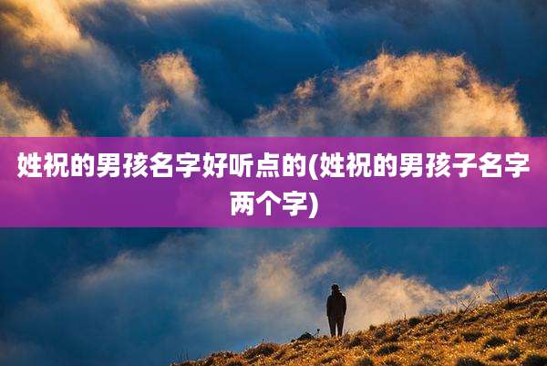 姓祝的男孩名字好听点的(姓祝的男孩子名字两个字)