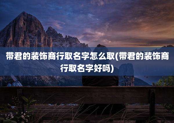 带君的装饰商行取名字怎么取(带君的装饰商行取名字好吗)