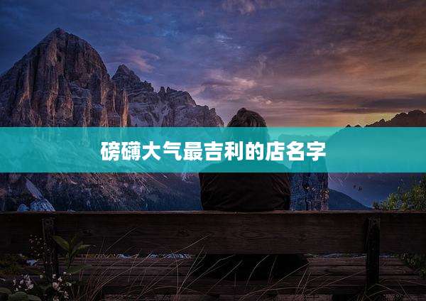 磅礴大气最吉利的店名字