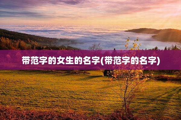 带范字的女生的名字(带范字的名字)
