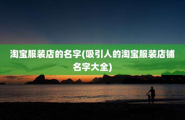 淘宝服装店的名字(吸引人的淘宝服装店铺名字大全)