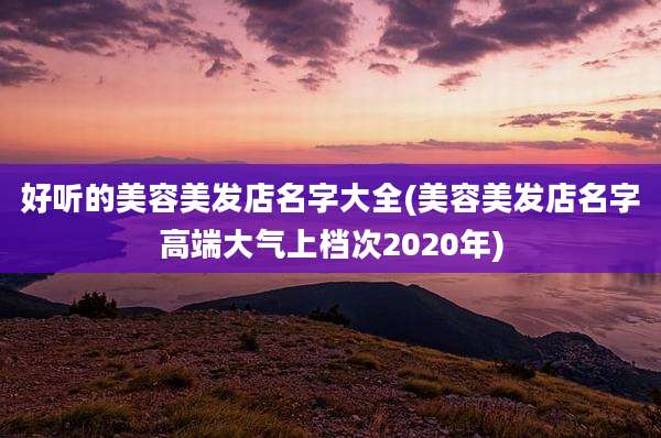 好听的美容美发店名字大全(美容美发店名字高端大气上档次2020年)