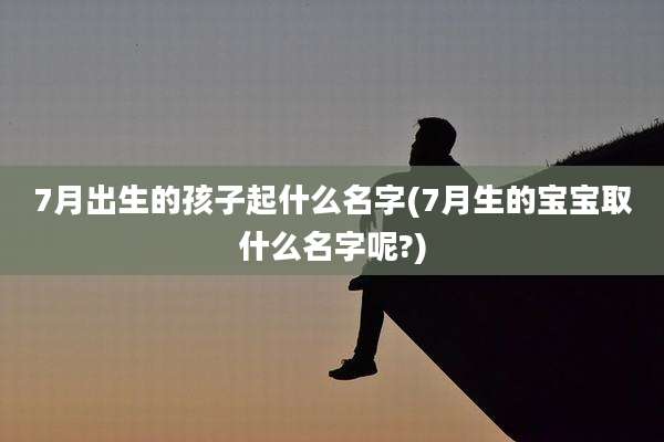 7月出生的孩子起什么名字(7月生的宝宝取什么名字呢?)