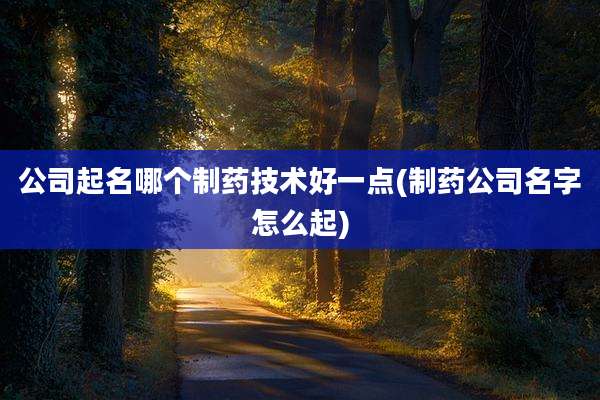 公司起名哪个制药技术好一点(制药公司名字怎么起)