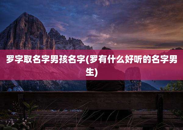 罗字取名字男孩名字(罗有什么好听的名字男生)
