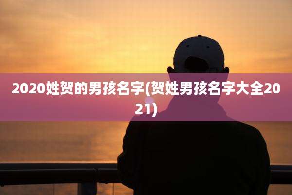 2020姓贺的男孩名字(贺姓男孩名字大全2021)