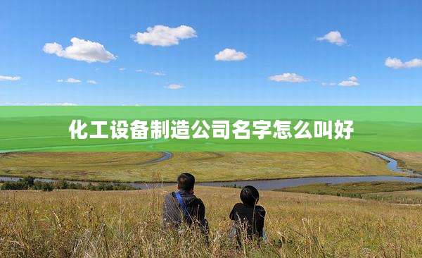 化工设备制造公司名字怎么叫好