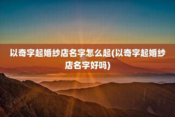 以奇字起婚纱店名字怎么起(以奇字起婚纱店名字好吗)