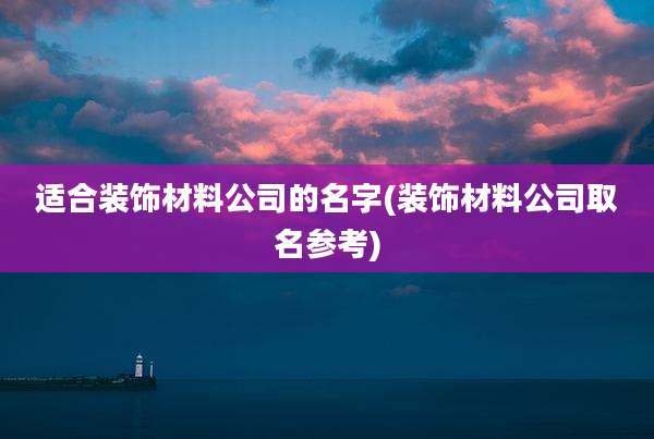 适合装饰材料公司的名字(装饰材料公司取名参考)