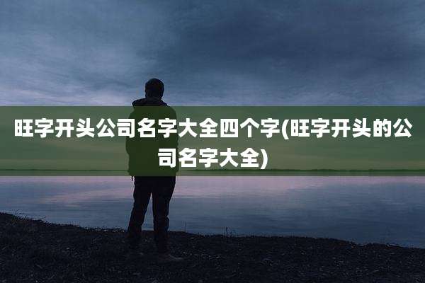 旺字开头公司名字大全四个字(旺字开头的公司名字大全)
