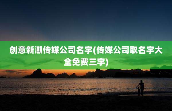 创意新潮传媒公司名字(传媒公司取名字大全免费三字)