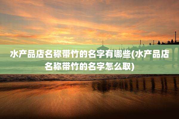 水产品店名称带竹的名字有哪些(水产品店名称带竹的名字怎么取)