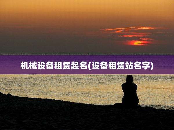 机械设备租赁起名(设备租赁站名字)